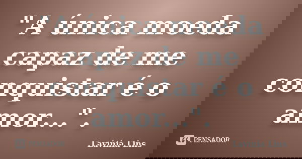 "A única moeda capaz de me conquistar é o amor...".... Frase de Lavínia Lins.