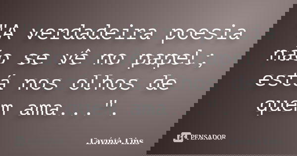 "A verdadeira poesia não se vê no papel; está nos olhos de quem ama...".... Frase de Lavínia Lins.