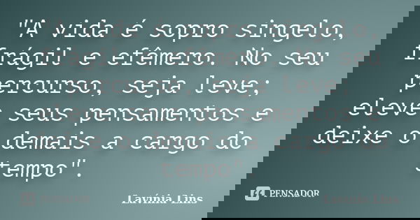 "A vida é sopro singelo, frágil e efêmero. No seu percurso, seja leve; eleve seus pensamentos e deixe o demais a cargo do tempo".... Frase de Lavínia Lins.