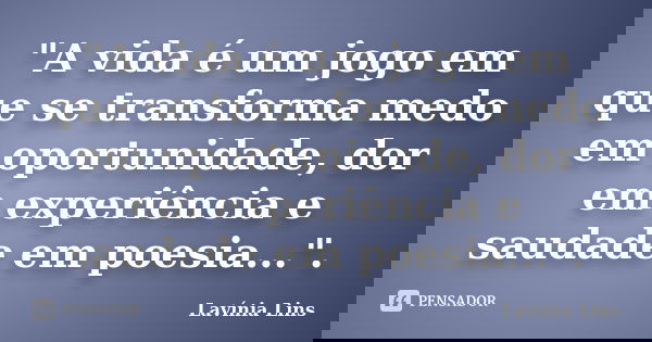 "A vida é um jogo em que se transforma medo em oportunidade, dor em experiência e saudade em poesia...".... Frase de Lavínia Lins.