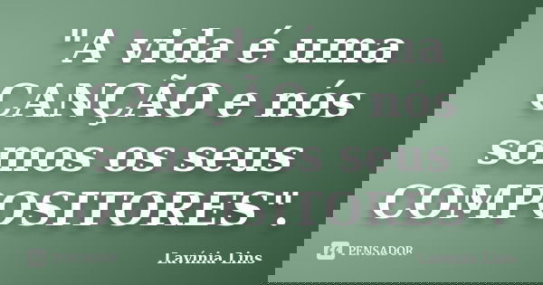 "A vida é uma CANÇÃO e nós somos os seus COMPOSITORES".... Frase de Lavínia Lins.