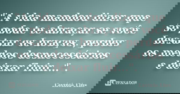 "A vida mandou dizer que só pode te abraçar se você desatar os braços, perder os medos desnecessários e deixar fluir...".... Frase de Lavínia Lins.