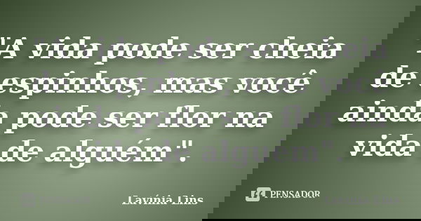 "A vida pode ser cheia de espinhos, mas você ainda pode ser flor na vida de alguém".... Frase de Lavínia Lins.