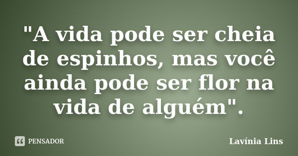 "A vida pode ser cheia de espinhos, mas você ainda pode ser flor na vida de alguém".... Frase de Lavínia Lins.