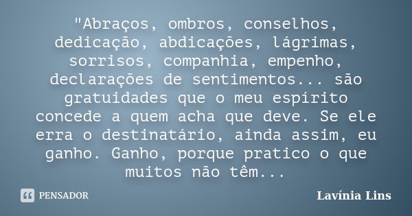 "Abraços, ombros, conselhos, dedicação, abdicações, lágrimas, sorrisos, companhia, empenho, declarações de sentimentos... são gratuidades que o meu espírit... Frase de Lavínia Lins.