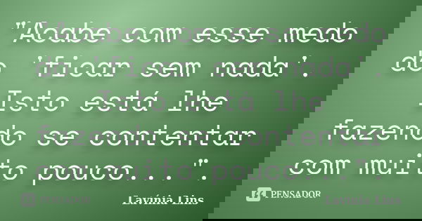 "Acabe com esse medo do 'ficar sem nada'. Isto está lhe fazendo se contentar com muito pouco...".... Frase de Lavínia Lins.
