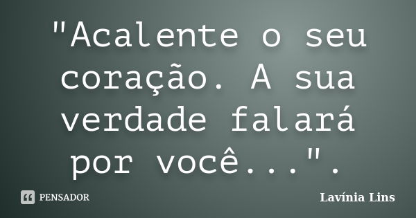 "Acalente o seu coração. A sua verdade falará por você...".... Frase de Lavínia Lins.