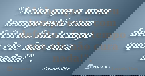 "Acho que o meu tempo está com defeito... faz tempo que ele não cura nada!".... Frase de Lavínia Lins.