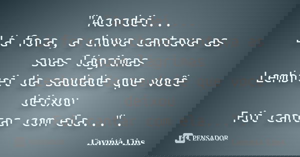"Acordei... Lá fora, a chuva cantava as suas lágrimas Lembrei da saudade que você deixou Fui cantar com ela...".... Frase de Lavínia Lins.