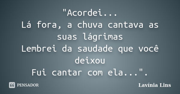 "Acordei... Lá fora, a chuva cantava as suas lágrimas Lembrei da saudade que você deixou Fui cantar com ela...".... Frase de Lavínia Lins.