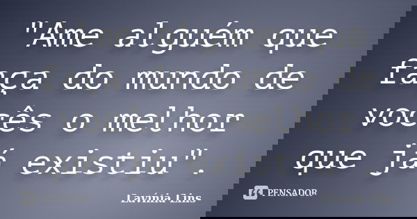 "Ame alguém que faça do mundo de vocês o melhor que já existiu".... Frase de Lavínia Lins.