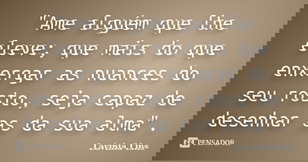 "Ame alguém que lhe eleve; que mais do que enxergar as nuances do seu rosto, seja capaz de desenhar as da sua alma".... Frase de Lavínia Lins.