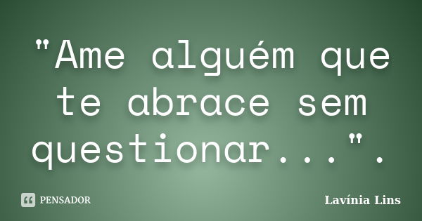 "Ame alguém que te abrace sem questionar...".... Frase de Lavínia Lins.