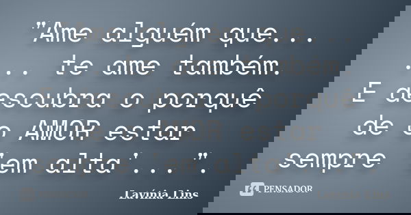 "Ame alguém que... ... te ame também. E descubra o porquê de o AMOR estar sempre 'em alta'...".... Frase de Lavínia Lins.