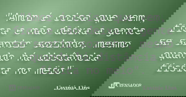 "Amor é coisa que vem, fica e não deixa a gente se sentir sozinho, mesmo quando há distância física no meio".... Frase de Lavínia Lins.