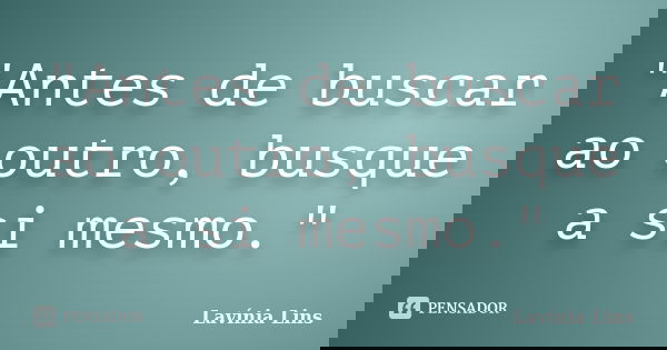 "Antes de buscar ao outro, busque a si mesmo."... Frase de Lavínia Lins.