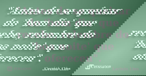 "Antes de se queixar do 'bom dia' que recebe, relembre do 'boa noite' que ofereceu".... Frase de Lavínia Lins.