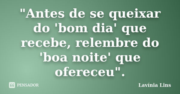 "Antes de se queixar do 'bom dia' que recebe, relembre do 'boa noite' que ofereceu".... Frase de Lavínia Lins.