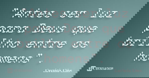 "Antes ser luz para Deus que brilho entre os homens".... Frase de Lavínia Lins.