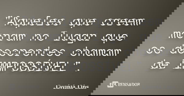 "Aqueles que creem moram no lugar que os descrentes chamam de IMPOSSÍVEL".... Frase de Lavínia Lins.