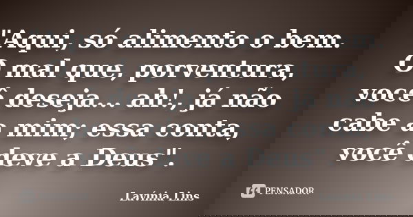 "Aqui, só alimento o bem. O mal que, porventura, você deseja... ah!, já não cabe a mim; essa conta, você deve a Deus".... Frase de Lavínia Lins.