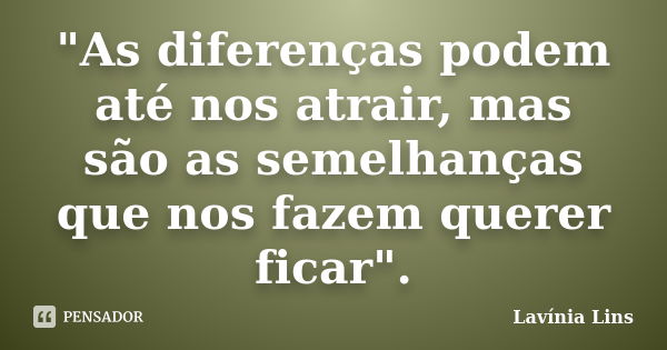 "As diferenças podem até nos atrair, mas são as semelhanças que nos fazem querer ficar".... Frase de Lavínia Lins.