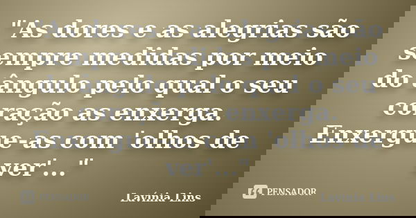 "As dores e as alegrias são sempre medidas por meio do ângulo pelo qual o seu coração as enxerga. Enxergue-as com 'olhos de ver'..."... Frase de Lavínia Lins.