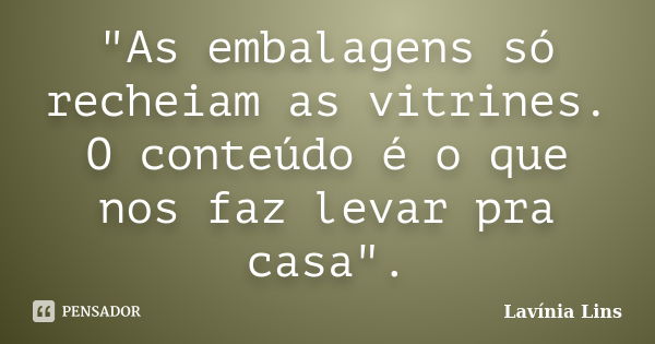 "As embalagens só recheiam as vitrines. O conteúdo é o que nos faz levar pra casa".... Frase de Lavínia Lins.