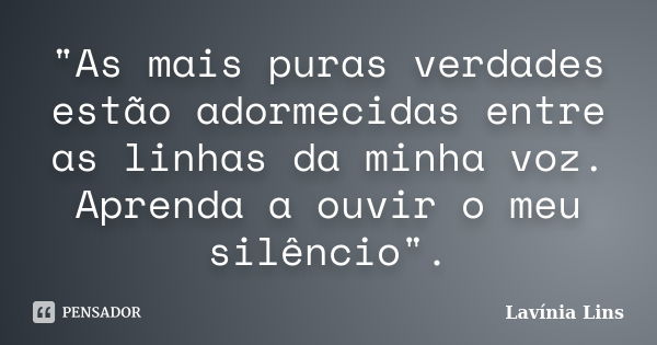 "As mais puras verdades estão adormecidas entre as linhas da minha voz. Aprenda a ouvir o meu silêncio".... Frase de Lavínia Lins.