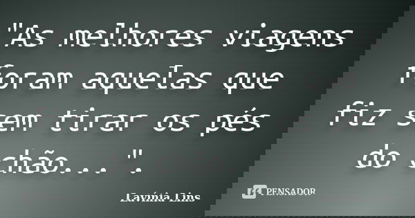 "As melhores viagens foram aquelas que fiz sem tirar os pés do chão...".... Frase de Lavínia Lins.