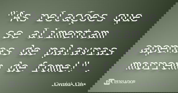 "As relações que se alimentam apenas de palavras morrem de fome!".... Frase de Lavínia Lins.