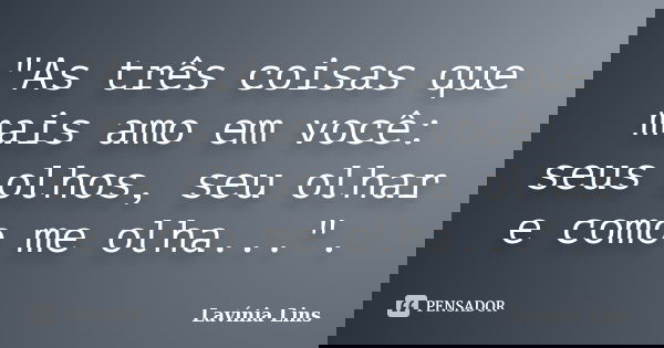"As três coisas que mais amo em você: seus olhos, seu olhar e como me olha...".... Frase de Lavínia Lins.