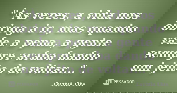"Às vezes, a vida nos obriga a ir, mas quando vale a pena, a gente sempre acaba dando um jeito de voltar...".... Frase de Lavínia Lins.