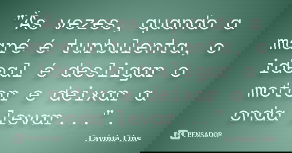 "Às vezes, quando a maré é turbulenta, o ideal é desligar o motor e deixar a onda levar...".... Frase de Lavínia Lins.