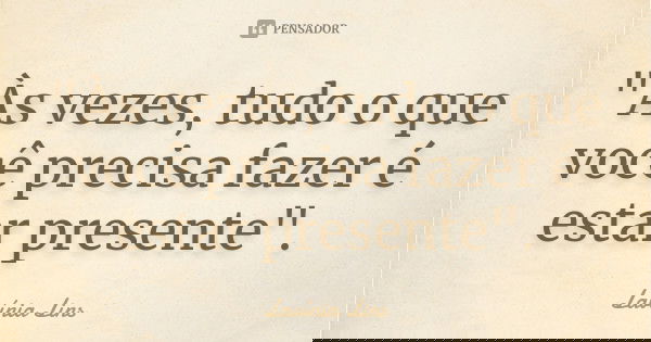 "Às vezes, tudo o que você precisa fazer é estar presente".... Frase de Lavínia Lins.