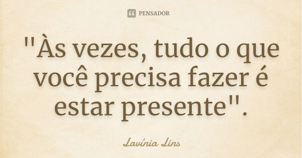 "Às vezes, tudo o que você precisa fazer é estar presente".... Frase de Lavínia Lins.