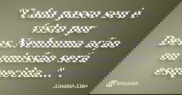 "Cada passo seu é visto por Deus.Nenhuma ação ou omissão será esquecida...".... Frase de Lavínia Lins.