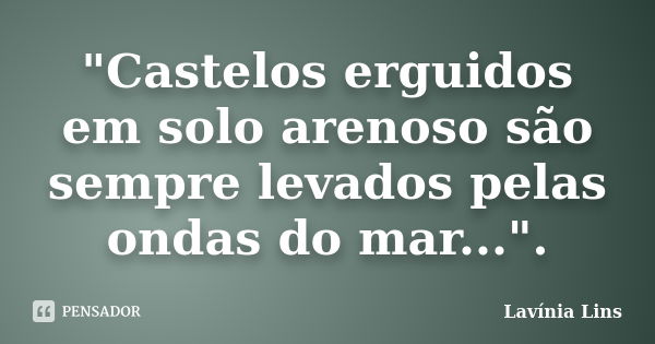 "Castelos erguidos em solo arenoso são sempre levados pelas ondas do mar...".... Frase de Lavínia Lins.