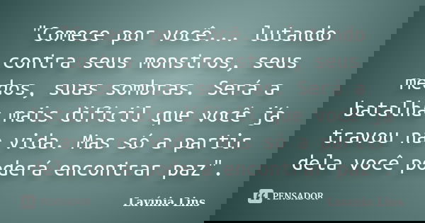 "Comece por você... lutando contra seus monstros, seus medos, suas sombras. Será a batalha mais difícil que você já travou na vida. Mas só a partir dela vo... Frase de Lavínia Lins.