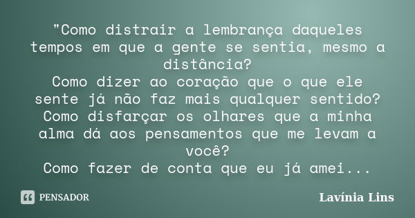 "Como distrair a lembrança daqueles tempos em que a gente se sentia, mesmo a distância? Como dizer ao coração que o que ele sente já não faz mais qualquer ... Frase de Lavínia Lins.