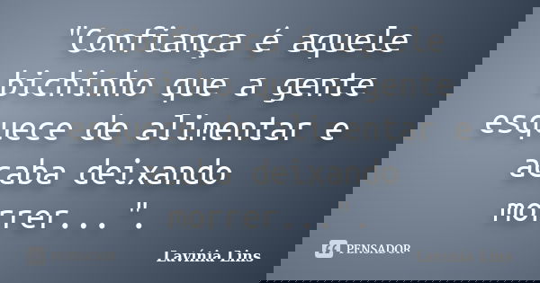 "Confiança é aquele bichinho que a gente esquece de alimentar e acaba deixando morrer...".... Frase de Lavínia Lins.