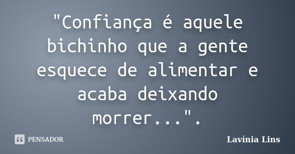 "Confiança é aquele bichinho que a gente esquece de alimentar e acaba deixando morrer...".... Frase de Lavínia Lins.