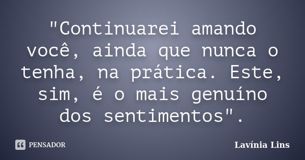 "Continuarei amando você, ainda que nunca o tenha, na prática. Este, sim, é o mais genuíno dos sentimentos".... Frase de Lavínia Lins.