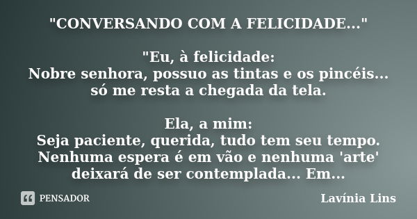 "CONVERSANDO COM A FELICIDADE..." "Eu, à felicidade: Nobre senhora, possuo as tintas e os pincéis... só me resta a chegada da tela. Ela, a mim: S... Frase de Lavínia Lins.