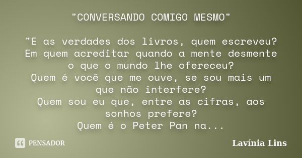 "CONVERSANDO COMIGO MESMO" "E as verdades dos livros, quem escreveu? Em quem acreditar quando a mente desmente o que o mundo lhe ofereceu? Quem é... Frase de Lavínia Lins.