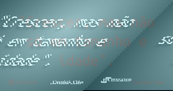 "Crescer, mas não só em tamanho e idade".... Frase de Lavínia Lins.
