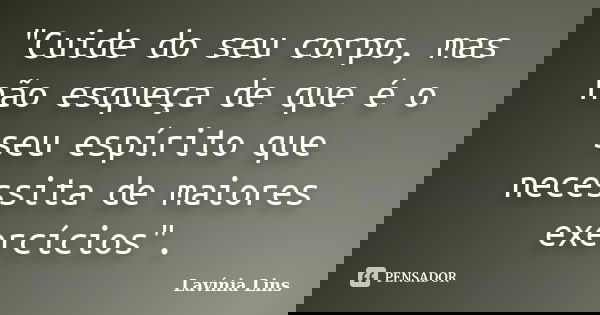 "Cuide do seu corpo, mas não esqueça de que é o seu espírito que necessita de maiores exercícios".... Frase de Lavínia Lins.