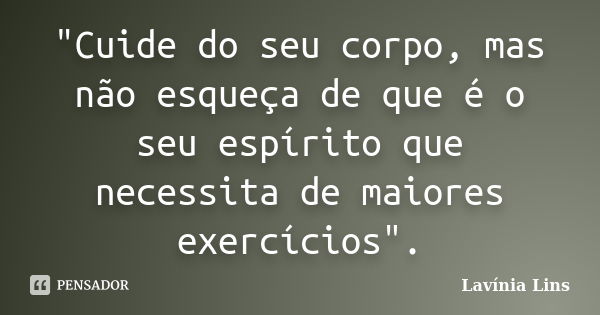 "Cuide do seu corpo, mas não esqueça de que é o seu espírito que necessita de maiores exercícios".... Frase de Lavínia Lins.