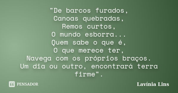 "De barcos furados, Canoas quebradas, Remos curtos, O mundo esborra... Quem sabe o que é, O que merece ter, Navega com os próprios braços. Um dia ou outro,... Frase de Lavínia Lins.