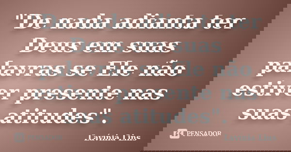 "De nada adianta ter Deus em suas palavras se Ele não estiver presente nas suas atitudes".... Frase de Lavínia Lins.